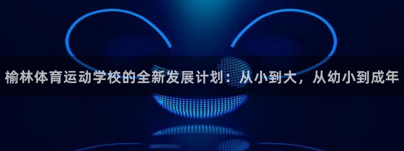 3377体育官网下载注册:榆林体育运动学校的全新发展计划:从